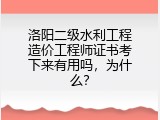 洛阳二级水利工程造价工程师证书考下来有用吗，为什么？