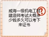 威海一级机电工程建造师考试大概多少钱多久可以考下来证书