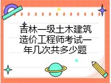 吉林一级土木建筑造价工程师考试一年几次共多少题