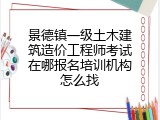 景德镇一级土木建筑造价工程师考试在哪报名培训机构怎么找