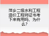 萍乡二级水利工程造价工程师证书考下来有用吗，为什么？
