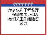 萍乡水利工程监理工程师想考证但没有相关工作经验怎么办
