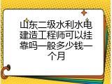 山东二级水利水电建造工程师可以挂靠吗一般多少钱一个月