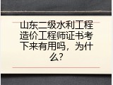 山东二级水利工程造价工程师证书考下来有用吗，为什么？