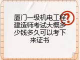 厦门一级机电工程建造师考试大概多少钱多久可以考下来证书