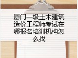 厦门一级土木建筑造价工程师考试在哪报名培训机构怎么找