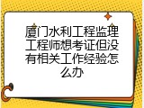 厦门水利工程监理工程师想考证但没有相关工作经验怎么办