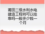 莆田二级水利水电建造工程师可以挂靠吗一般多少钱一个月