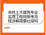 吉林土木建筑专业监理工程师报考流程详解需要社保吗