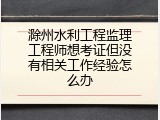 滁州水利工程监理工程师想考证但没有相关工作经验怎么办