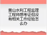 黄山水利工程监理工程师想考证但没有相关工作经验怎么办