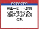 黄山一级土木建筑造价工程师考试在哪报名培训机构怎么找