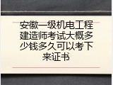 安徽一级机电工程建造师考试大概多少钱多久可以考下来证书