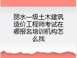 丽水一级土木建筑造价工程师考试在哪报名培训机构怎么找