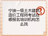 宁波一级土木建筑造价工程师考试在哪报名培训机构怎么找