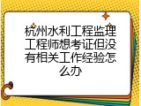 杭州水利工程监理工程师想考证但没有相关工作经验怎么办