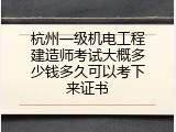 杭州一级机电工程建造师考试大概多少钱多久可以考下来证书