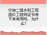 宁波二级水利工程造价工程师证书考下来有用吗，为什么？