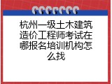 杭州一级土木建筑造价工程师考试在哪报名培训机构怎么找
