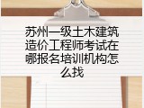 苏州一级土木建筑造价工程师考试在哪报名培训机构怎么找