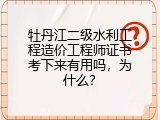 牡丹江二级水利工程造价工程师证书考下来有用吗，为什么？