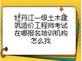 牡丹江一级土木建筑造价工程师考试在哪报名培训机构怎么找