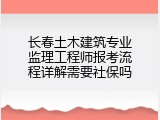 长春土木建筑专业监理工程师报考流程详解需要社保吗