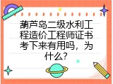 葫芦岛二级水利工程造价工程师证书考下来有用吗，为什么？
