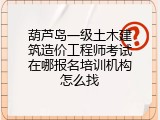 葫芦岛一级土木建筑造价工程师考试在哪报名培训机构怎么找