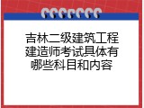 吉林二级建筑工程建造师考试具体有哪些科目和内容