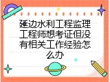 延边水利工程监理工程师想考证但没有相关工作经验怎么办