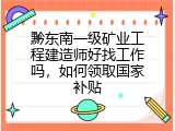 黔东南一级矿业工程建造师好找工作吗，如何领取国家补贴