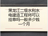 黑龙江二级水利水电建造工程师可以挂靠吗一般多少钱一个月