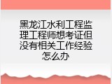 黑龙江水利工程监理工程师想考证但没有相关工作经验怎么办