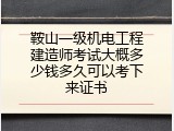 鞍山一级机电工程建造师考试大概多少钱多久可以考下来证书