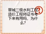 晋城二级水利工程造价工程师证书考下来有用吗，为什么？
