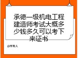 承德一级机电工程建造师考试大概多少钱多久可以考下来证书