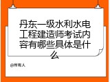 丹东一级水利水电工程建造师考试内容有哪些具体是什么
