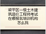 梁平区一级土木建筑造价工程师考试在哪报名培训机构怎么找