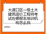 大渡口区一级土木建筑造价工程师考试在哪报名培训机构怎么找
