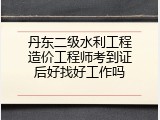 丹东二级水利工程造价工程师考到证后好找好工作吗