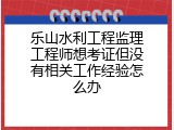 乐山水利工程监理工程师想考证但没有相关工作经验怎么办