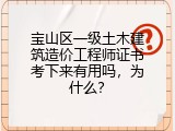 宝山区一级土木建筑造价工程师证书考下来有用吗，为什么？