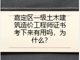 嘉定区一级土木建筑造价工程师证书考下来有用吗，为什么？