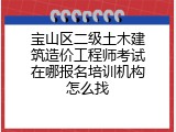宝山区二级土木建筑造价工程师考试在哪报名培训机构怎么找