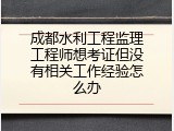 成都水利工程监理工程师想考证但没有相关工作经验怎么办