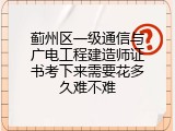 蓟州区一级通信与广电工程建造师证书考下来需要花多久难不难
