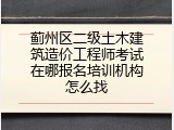 蓟州区二级土木建筑造价工程师考试在哪报名培训机构怎么找