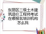 东丽区二级土木建筑造价工程师考试在哪报名培训机构怎么找