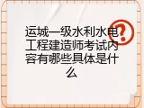 运城一级水利水电工程建造师考试内容有哪些具体是什么